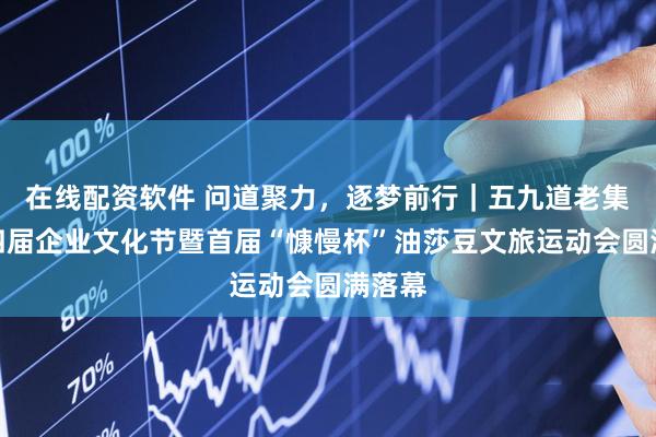 在线配资软件 问道聚力，逐梦前行｜五九道老集团第四届企业文化节暨首届“慷慢杯”油莎豆文旅运动会圆满落幕