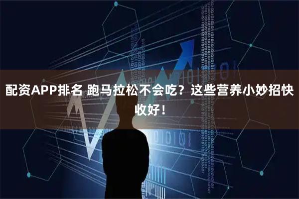 配资APP排名 跑马拉松不会吃？这些营养小妙招快收好！
