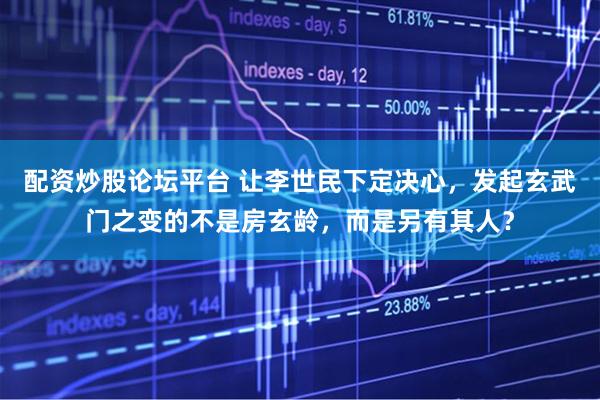 配资炒股论坛平台 让李世民下定决心，发起玄武门之变的不是房玄龄，而是另有其人？