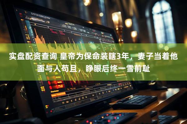 实盘配资查询 皇帝为保命装瞎3年，妻子当着他面与人苟且，睁眼后终一雪前耻
