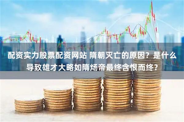 配资实力股票配资网站 隋朝灭亡的原因？是什么导致雄才大略如隋炀帝最终含恨而终？
