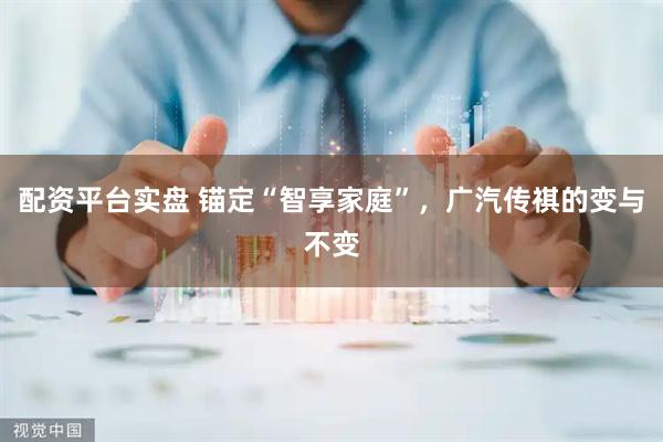 配资平台实盘 锚定“智享家庭”，广汽传祺的变与不变