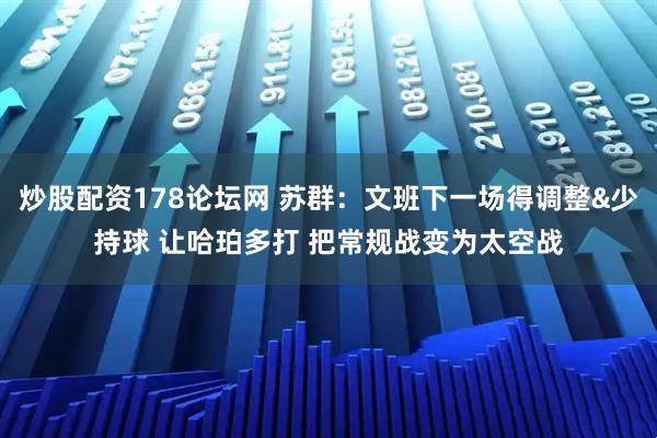 炒股配资178论坛网 苏群：文班下一场得调整&少持球 让哈珀多打 把常规战变为太空战