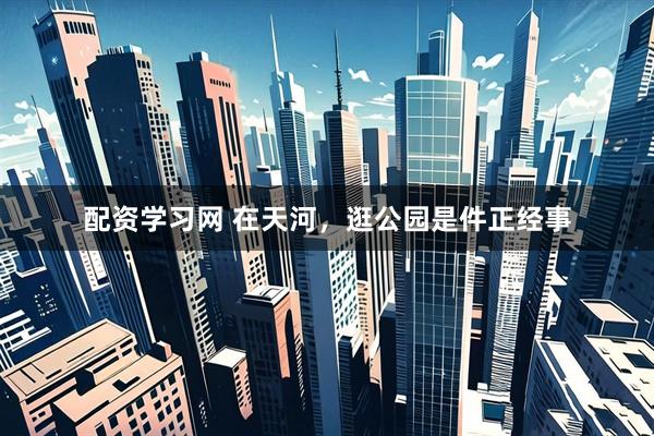 配资学习网 在天河，逛公园是件正经事