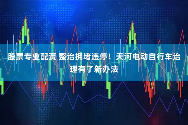 股票专业配资 整治拥堵违停！天河电动自行车治理有了新办法
