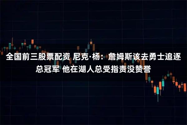 全国前三股票配资 尼克·杨：詹姆斯该去勇士追逐总冠军 他在湖人总受指责没赞誉