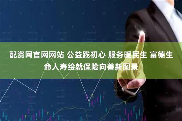 配资网官网网站 公益践初心 服务暖民生 富德生命人寿绘就保险向善新图景