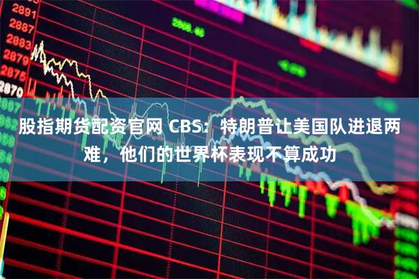 股指期货配资官网 CBS：特朗普让美国队进退两难，他们的世界杯表现不算成功