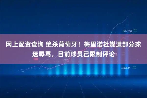 网上配资查询 绝杀葡萄牙！梅里诺社媒遭部分球迷辱骂，目前球员已限制评论