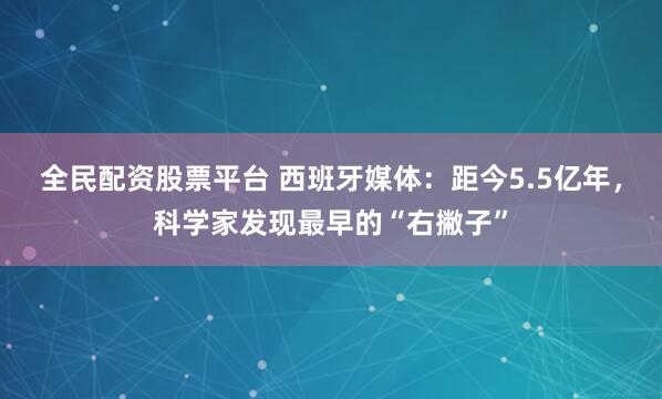 全民配资股票平台 西班牙媒体:距今5.5亿年,科学家发现最早的“右撇子”