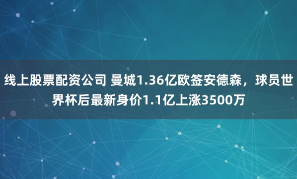 线上股票配资公司 曼城1.36亿欧签安德森，球员世界杯后最新身价1.1亿上涨3500万