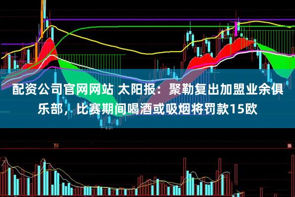配资公司官网网站 太阳报：聚勒复出加盟业余俱乐部，比赛期间喝酒或吸烟将罚款15欧