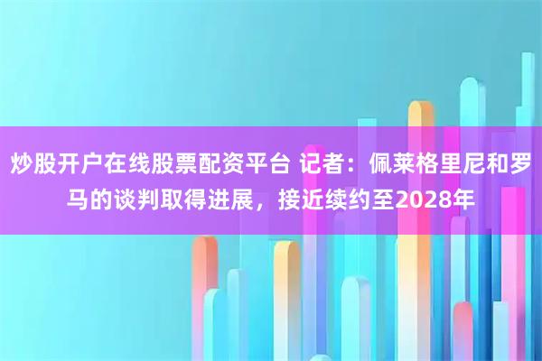 炒股开户在线股票配资平台 记者：佩莱格里尼和罗马的谈判取得进展，接近续约至2028年