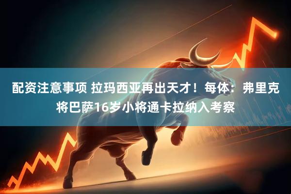 配资注意事项 拉玛西亚再出天才！每体：弗里克将巴萨16岁小将通卡拉纳入考察