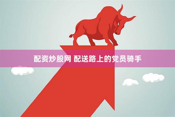 配资炒股网 配送路上的党员骑手